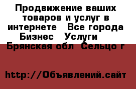 Продвижение ваших товаров и услуг в интернете - Все города Бизнес » Услуги   . Брянская обл.,Сельцо г.